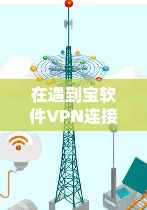 在遇到宝软件VPN连接失败时,可以按照以下步骤进行排查和修复 在遇到宝软件VPN连接失败时,可以按照以下步骤进行排查和修复