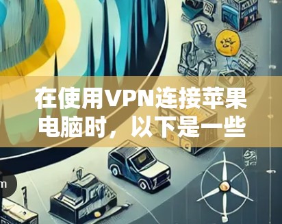 在使用VPN连接苹果电脑时,以下是一些步骤和建议 在使用VPN连接苹果电脑时,以下是一些步骤和建议