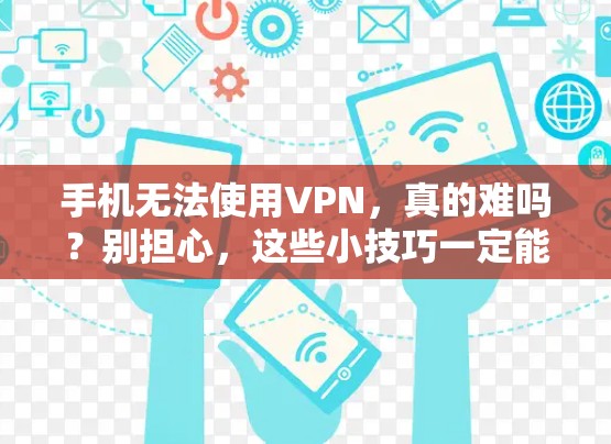 手机无法使用VPN,真的难吗?别担心,这些小技巧一定能解决你的问题! 手机无法使用VPN,真的难吗?别担心,这些小技巧一定能解决你的问题!