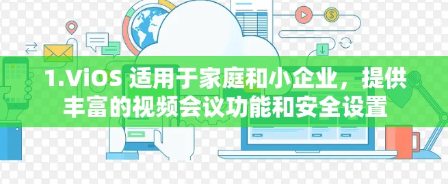 1.ViOS 适用于家庭和小企业,提供丰富的视频会议功能和安全设置 1.ViOS 适用于家庭和小企业,提供丰富的视频会议功能和安全设置