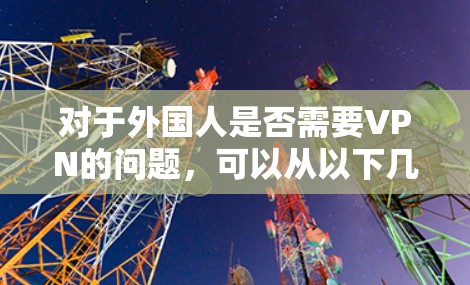 对于外国人是否需要VPN的问题,可以从以下几个方面进行解答 对于外国人是否需要VPN的问题,可以从以下几个方面进行解答