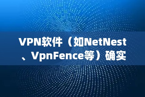 VPN软件（如NetNest、VpnFence等）确实会对手机的网络性能产生一定影响，具体影响如下