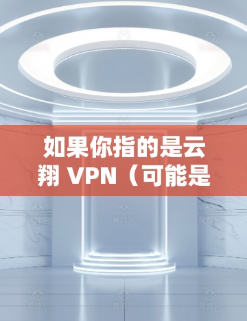如果你指的是云翔 VPN（可能是某个软件的英文名，比如云翔VPN）那么可能需要联系云翔公司或联系你的网络服务提供商，确认网络连接是否正常，或者云翔 VPN 的配置是否正确