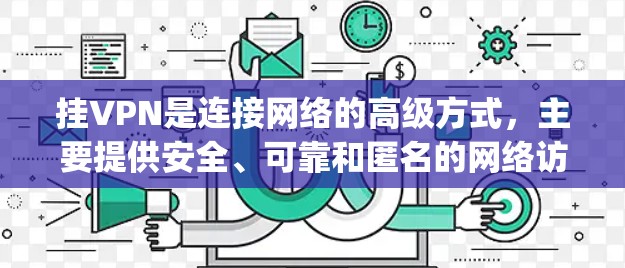 挂VPN是连接网络的高级方式,主要提供安全、可靠和匿名的网络访问服务。以下是关于挂vpn上的网站的详细信息 挂VPN是连接网络的高级方式,主要提供安全、可靠和匿名的网络访问服务。以下是关于挂vpn上的网站的详细信息