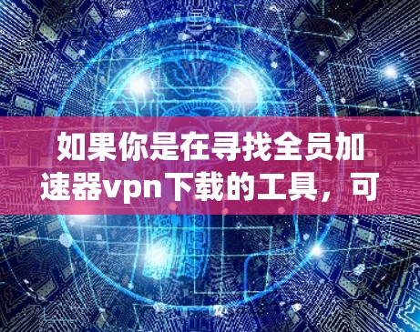 如果你是在寻找全员加速器vpn下载的工具,可能是指一种能够帮助你快速下载VPN软件的加速器或加速器管理工具。以下是一些可能适合你的情况 如果你是在寻找全员加速器vpn下载的工具,可能是指一种能够帮助你快速下载VPN软件的加速器或加速器管理工具。以下是一些可能适合你的情况