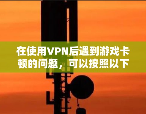 在使用VPN后遇到游戏卡顿的问题，可以按照以下步骤进行排查和解决