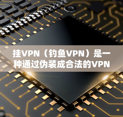 挂VPN（钓鱼VPN）是一种通过伪装成合法的VPN服务来获取流量或数据的钓鱼手段。以下是对挂VPN的一些关键点