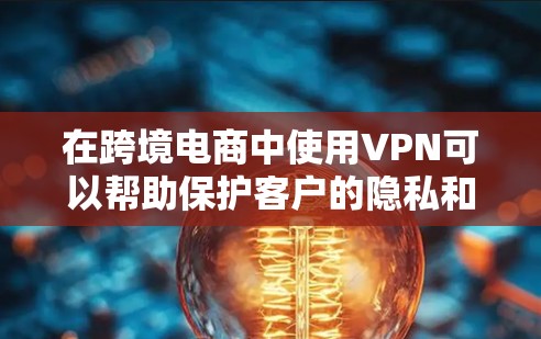 在跨境电商中使用VPN可以帮助保护客户的隐私和数据安全，防止未经授权的支付请求。以下是使用VPN的具体步骤