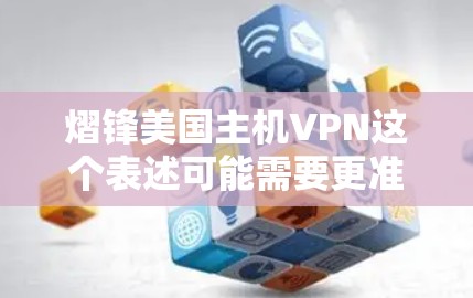 熠锋美国主机VPN这个表述可能需要更准确地拆解。熠锋可能是一个品牌、公司或组织的名字,而主机VPN可能指的是Homemian VPN,这是一个用于VPN服务的软件工具 熠锋美国主机VPN这个表述可能需要更准确地拆解。熠锋可能是一个品牌、公司或组织的名字,而主机VPN可能指的是Homemian VPN,这是一个用于VPN服务的软件工具
