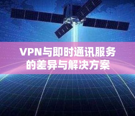 VPN与即时通讯服务的差异与解决方案 VPN与即时通讯服务的差异与解决方案