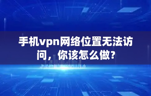 手机vpn网络位置无法访问，你该怎么做？
