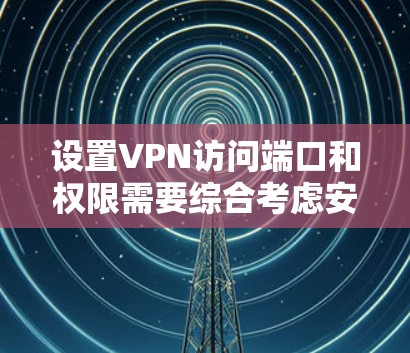 设置VPN访问端口和权限需要综合考虑安全、费用、端口支持以及设备兼容性等多个因素。以下是一步步的指导 设置VPN访问端口和权限需要综合考虑安全、费用、端口支持以及设备兼容性等多个因素。以下是一步步的指导