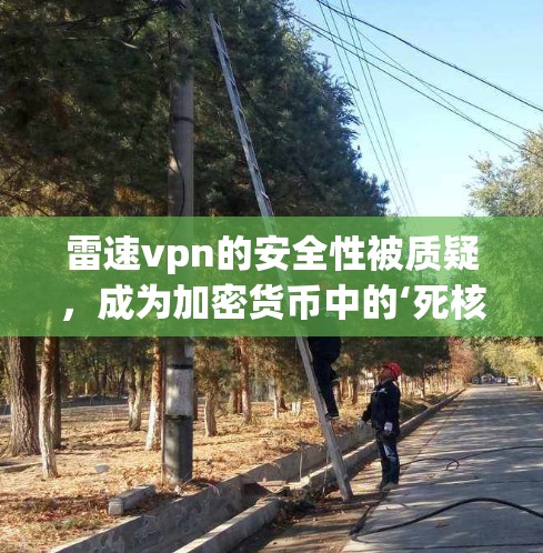 雷速vpn的安全性被质疑,成为加密货币中的‘死核’ 雷速vpn的安全性被质疑,成为加密货币中的‘死核’