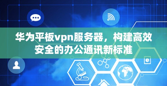 华为平板vpn服务器，构建高效安全的办公通讯新标准