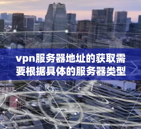 vpn服务器地址的获取需要根据具体的服务器类型和配置进行,以下是一些常见的配置方法和相关信息 vpn服务器地址的获取需要根据具体的服务器类型和配置进行,以下是一些常见的配置方法和相关信息