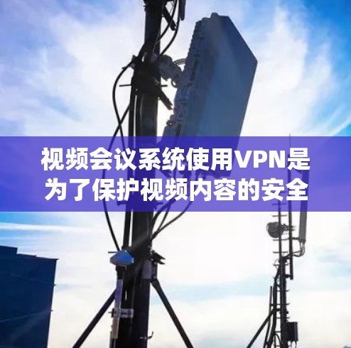 视频会议系统使用VPN是为了保护视频内容的安全性，防止非法使用或被窃听。以下是详细的步骤和注意事项