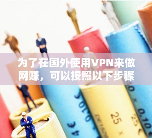 为了在国外使用VPN来做网赚，可以按照以下步骤进行