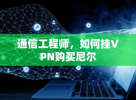 通信工程师,如何挂VPN购买尼尔 通信工程师,如何挂VPN购买尼尔