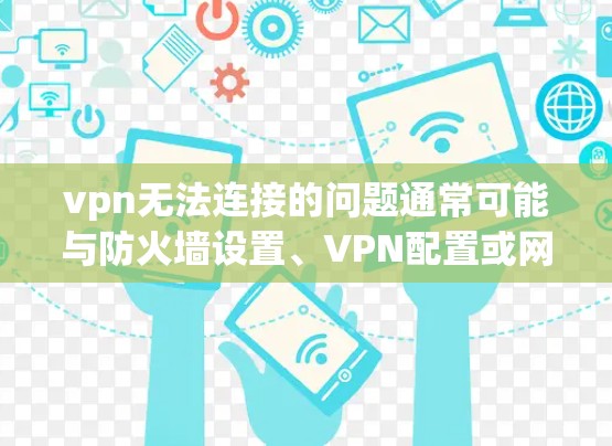 vpn无法连接的问题通常可能与防火墙设置、VPN配置或网络不稳定有关。以下是一些可能的解决方案