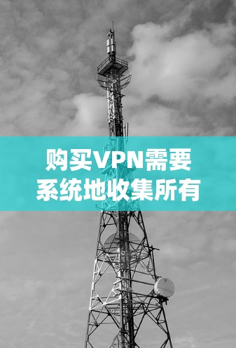 购买VPN需要系统地收集所有必要信息，确保在购买前充分了解和评估您的需求。以下是一步步的指南