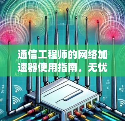 通信工程师的网络加速器使用指南，无忧vpn的双重能力