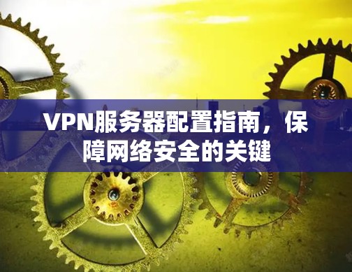 VPN服务器配置指南，保障网络安全的关键