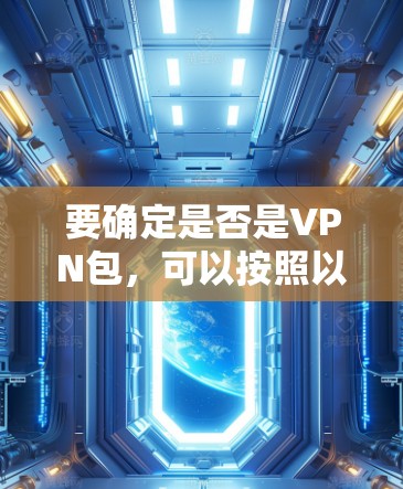 要确定是否是VPN包,可以按照以下步骤进行检查 要确定是否是VPN包,可以按照以下步骤进行检查