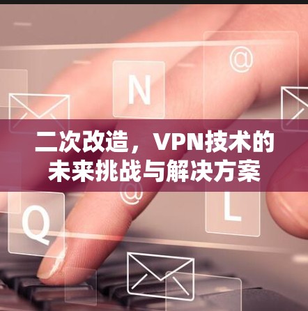 二次改造,VPN技术的未来挑战与解决方案 二次改造,VPN技术的未来挑战与解决方案