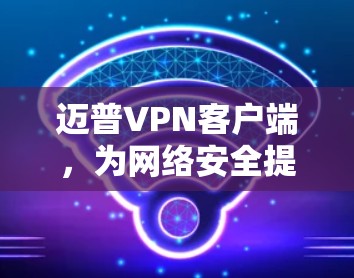 迈普VPN客户端,为网络安全提供更便捷的解决方案 迈普VPN客户端,为网络安全提供更便捷的解决方案