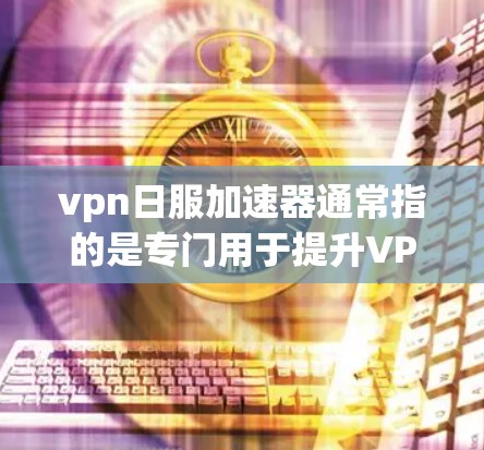 vpn日服加速器通常指的是专门用于提升VPN连接速度的加速工具或应用。以下是一些可能与vpn日服加速器相关的常见问题和解决方案