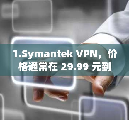 1.Symantek VPN,价格通常在 29.99 元到 59.99 元之间,适合基本需求 1.Symantek VPN,价格通常在 29.99 元到 59.99 元之间,适合基本需求