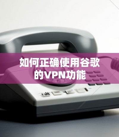 如何正确使用谷歌的VPN功能