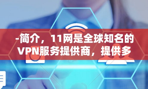 -简介,11网是全球知名的VPN服务提供商,提供多种VPN服务,包括经典版、Pro版和Advanced版 -简介,11网是全球知名的VPN服务提供商,提供多种VPN服务,包括经典版、Pro版和Advanced版