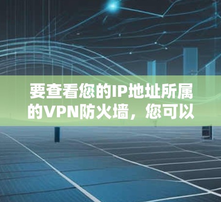 要查看您的IP地址所属的VPN防火墙,您可以按照以下步骤进行操作 要查看您的IP地址所属的VPN防火墙,您可以按照以下步骤进行操作