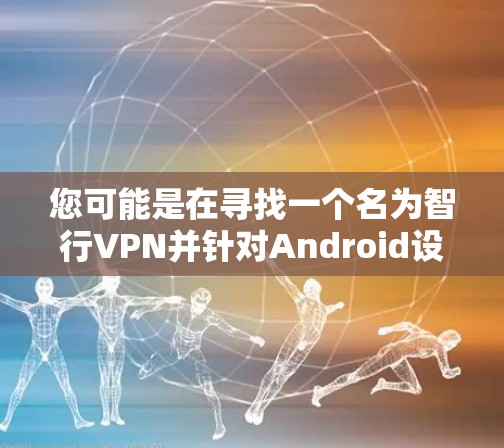 您可能是在寻找一个名为智行VPN并针对Android设备安装的软件。这种应用通常用于VPN服务，以提供网络连接的安全性和隐私性
