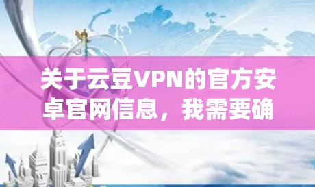 关于云豆VPN的官方安卓官网信息,我需要确认一下,因为云豆VPN作为一款从Paul Haggerty开发的VPN应用,通常不会直接提供官方的安卓官网。不过,我可以提供一些其他途径供用户获取相关信息 关于云豆VPN的官方安卓官网信息,我需要确认一下,因为云豆VPN作为一款从Paul Haggerty开发的VPN应用,通常不会直接提供官方的安卓官网。不过,我可以提供一些其他途径供用户获取相关信息