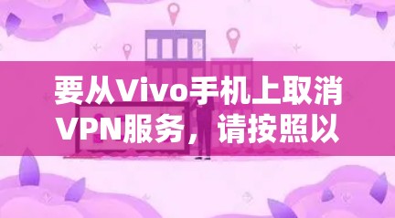 要从Vivo手机上取消VPN服务,请按照以下步骤操作 要从Vivo手机上取消VPN服务,请按照以下步骤操作