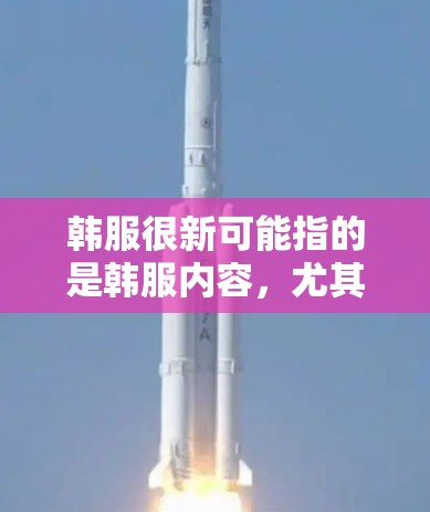 韩服很新可能指的是韩服内容，尤其是近年来的热门韩剧、综艺等。这些内容不需要VPN，因为韩服本身主要是提供视频内容，如韩剧、转播、酒吧等，这些内容可以通过手机、平板或电脑观看，无需VPN