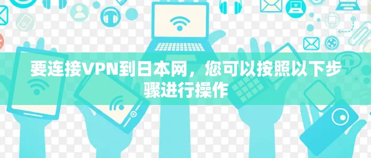 要连接VPN到日本网，您可以按照以下步骤进行操作