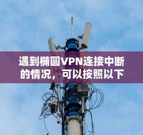 遇到椭圆VPN连接中断的情况,可以按照以下步骤进行处理 遇到椭圆VPN连接中断的情况,可以按照以下步骤进行处理