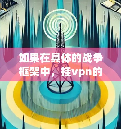 如果在具体的战争框架中,挂vpn的使用可能会涉及到以下几个方面 如果在具体的战争框架中,挂vpn的使用可能会涉及到以下几个方面