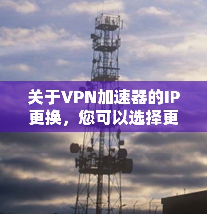 关于VPN加速器的IP更换,您可以选择更换一个更安全、性能更好的VPN加速器。以下是一些推荐的VPN加速器,您可以根据自己的需求选择 关于VPN加速器的IP更换,您可以选择更换一个更安全、性能更好的VPN加速器。以下是一些推荐的VPN加速器,您可以根据自己的需求选择