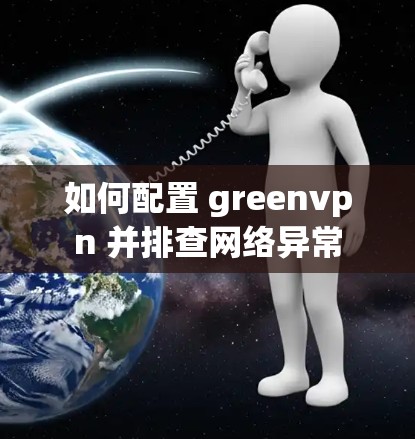 如何配置 greenvpn 并排查网络异常 如何配置 greenvpn 并排查网络异常