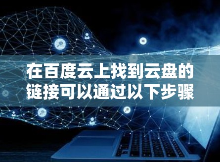 在百度云上找到云盘的链接可以通过以下步骤进行