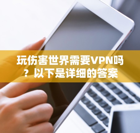 玩伤害世界需要VPN吗？以下是详细的答案