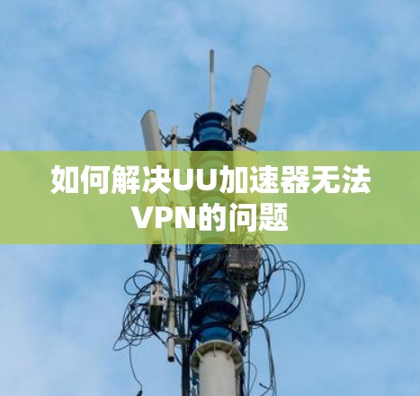 如何解决UU加速器无法VPN的问题 如何解决UU加速器无法VPN的问题