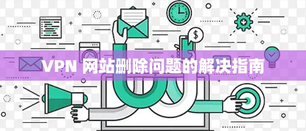 VPN 网站删除问题的解决指南