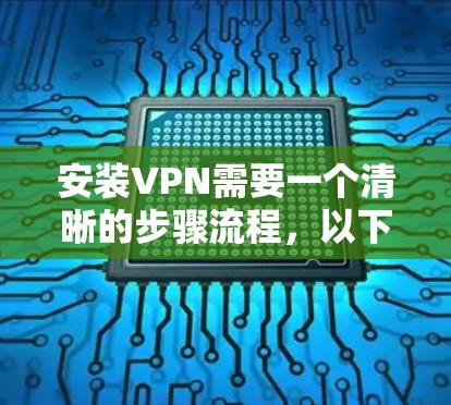 安装VPN需要一个清晰的步骤流程,以下是详细的指南 安装VPN需要一个清晰的步骤流程,以下是详细的指南