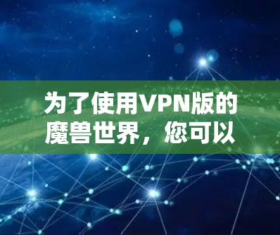 为了使用VPN版的魔兽世界,您可以按照以下步骤操作 为了使用VPN版的魔兽世界,您可以按照以下步骤操作