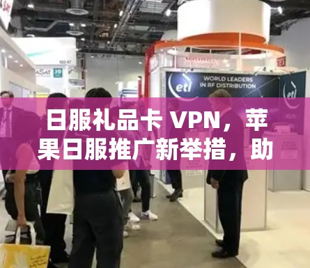 日服礼品卡 VPN，苹果日服推广新举措，助力您的日服体验更佳